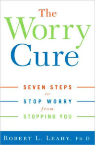 Title: Worry Cure: Seven Steps to Stop Worry from Stopping You, Author: Robert L. Leahy Ph.D.