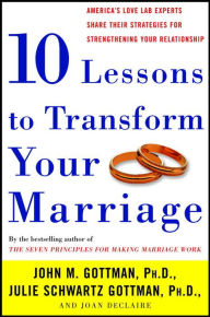 Title: Ten Lessons to Transform Your Marriage: America's Love Lab Experts Share Their Strategies for Strengthening Your Relationship, Author: John Gottman PhD