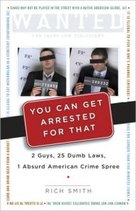 Title: You Can Get Arrested for That: 2 Guys, 25 Dumb Laws, 1 Absurd American Crime Spree, Author: Rich Smith