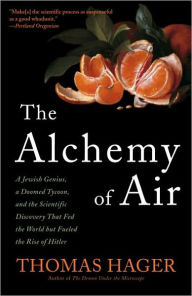 Title: The Alchemy of Air: A Jewish Genius, a Doomed Tycoon, and the Scientific Discovery That Fed the World but Fueled the Rise of Hitler, Author: Thomas Hager