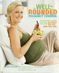 Title: The Well-Rounded Pregnancy Cookbook: Give Your Baby a Healthy Start with 100 Recipes That Adapt to Fit How You Feel, Author: Karen Gurwitz