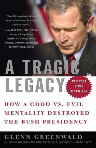 Title: A Tragic Legacy: How a Good vs. Evil Mentality Destroyed the Bush Presidency, Author: Glenn Greenwald