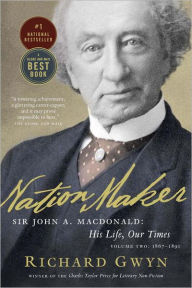 Title: Nation Maker: Sir John A. Macdonald: His Life, Our Times, Volume Two: 1867-1891, Author: Richard Gwyn