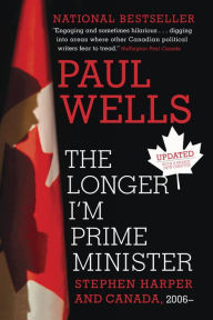 Title: The Longer I'm Prime Minister: Stephen Harper and Canada, 2006-, Author: Paul Wells