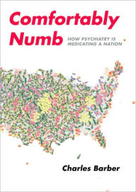 Title: Comfortably Numb: How Psychiatry Is Medicating a Nation, Author: Charles Barber