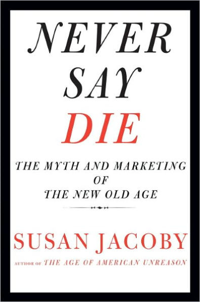 Never Say Die: The Myth and Marketing of the New Old Age