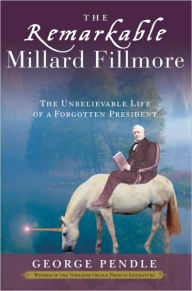 Title: The Remarkable Millard Fillmore: The Unbelievable Life of a Forgotten President, Author: George Pendle