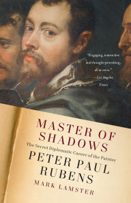Title: Master of Shadows: The Secret Diplomatic Career of the Painter Peter Paul Rubens, Author: Mark Lamster