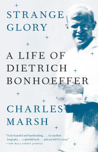 Title: Strange Glory: A Life of Dietrich Bonhoeffer, Author: Charles Marsh