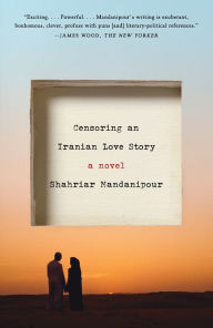 Title: Censoring an Iranian Love Story: A novel, Author: Shahriar Mandanipour
