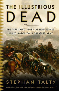 Title: The Illustrious Dead: The Terrifying Story of How Typhus Killed Napoleon's Greatest Army, Author: Stephan Talty