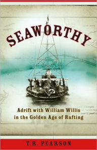 Title: Seaworthy: Adrift with William Willis in the Golden Age of Rafting, Author: T. R. Pearson