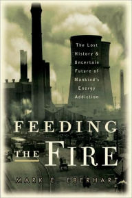 Title: Feeding the Fire: The Lost History and Uncertain Future of Mankind's Energy Addiction, Author: Mark Eberhart