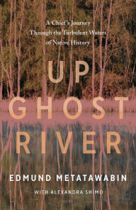 Title: Up Ghost River: A Chief's Journey Through the Turbulent Waters of Native History, Author: Edmund Metatawabin
