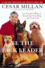 Be the Pack Leader: Use Cesar's Way to Transform Your Dog...and Your Life