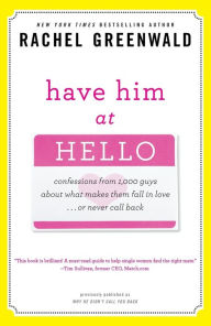 Title: Have Him at Hello: Confessions from 1,000 Guys About What Makes Them Fall in Love . . . Or Never Call Back, Author: Rachel Greenwald