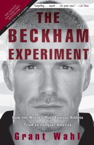 Title: The Beckham Experiment: How the World's Most Famous Athlete Tried to Conquer America, Author: Grant Wahl
