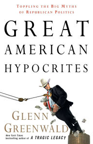 Title: Great American Hypocrites: Toppling the Big Myths of Republican Politics, Author: Glenn Greenwald