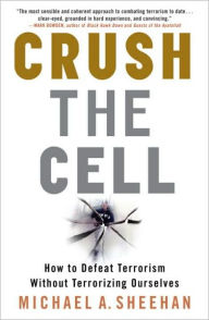 Title: Crush the Cell: How to Defeat Terrorism Without Terrorizing Ourselves, Author: Michael A. Sheehan