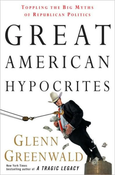 Great American Hypocrites: Toppling the Big Myths of Republican Politics