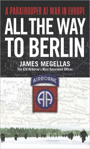 Title: All the Way to Berlin: A Paratrooper at War in Europe, Author: James Megellas