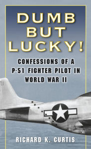 Title: Dumb but Lucky!: Confessions of a P-51 Fighter Pilot in World War II, Author: Richard K. Curtis