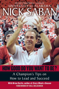 Title: How Good Do You Want to Be?: A Champion's Tips on How to Lead and Succeed at Work and in Life, Author: Nick Saban