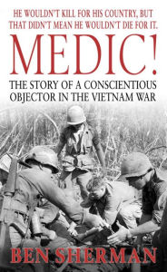 Title: Medic!: The Story of a Conscientious Objector in the Vietnam War, Author: Ben Sherman