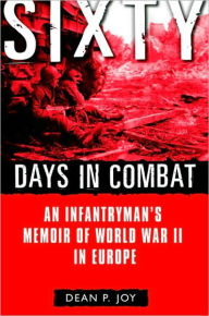 Title: Sixty Days in Combat: An Infantryman's Memoir of World War II in Europe, Author: Dean P. Joy