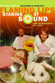 Title: Staring at Sound: The True Story of Oklahoma's Fabulous Flaming Lips, Author: Jim DeRogatis