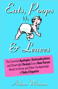 Title: Eats, Poops and Leaves: The Essential Apologies, Rationalizations, and Downright Denials Every New Parent Needs to Know and Other Fundamentals of Baby Etiquette, Author: Adam Wasson