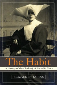 Title: The Habit: A History of the Clothing of Catholic Nuns, Author: Elizabeth Kuhns