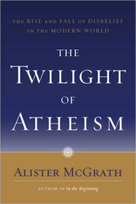 Title: The Twilight of Atheism: The Rise and Fall of Disbelief in the Modern World, Author: Alister McGrath