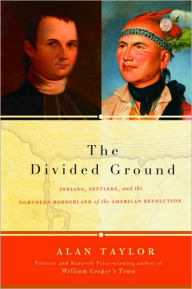Title: Divided Ground: Indians, Settlers, and the Northern Borderland of the American Revolution, Author: Alan Taylor