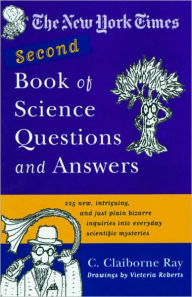 Title: New York Times Second Book Of Science Questions And Answers: 225 New, Unusual, Intriguing, And Just Plain Bizarre Inquiries Into Everyday Scientific Mysteries, Author: C. Claiborne Ray