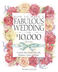 Title: How to Have a Fabulous Wedding for $10,000 or Less: Creating Your Dream Day with Romance, Grace, and Style, Author: Sharon Naylor Toris