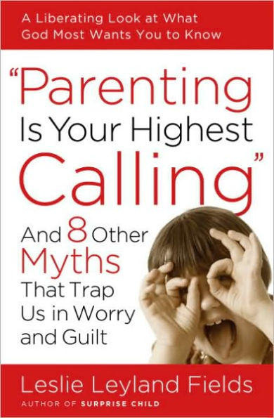 Parenting Is Your Highest Calling: And Eight Other Myths That Trap Us in Worry and Guilt