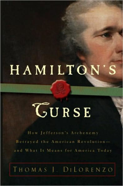 Hamilton's Curse: How Jefferson's Arch Enemy Betrayed the American Revolution--and What It Means for Americans Today