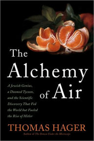 Title: The Alchemy of Air: A Jewish Genius, a Doomed Tycoon, and the Scientific Discovery That Fed the World but Fueled the Rise of Hitler, Author: Thomas Hager