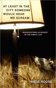 Title: At Least in the City Someone Would Hear Me Scream: Misadventures in Search of the Simple Life, Author: Wade Rouse