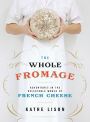 The Whole Fromage: Adventures in the Delectable World of French Cheese