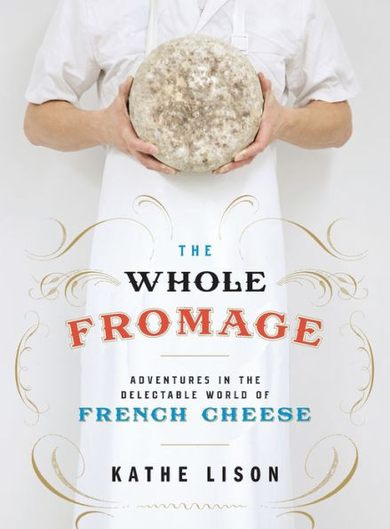 The Whole Fromage: Adventures in the Delectable World of French Cheese