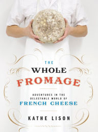 Title: The Whole Fromage: Adventures in the Delectable World of French Cheese, Author: Kathe Lison