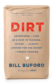 Title: Dirt: Adventures in Lyon as a Chef in Training, Father, and Sleuth Looking for the Secret of French Cooking, Author: Bill Buford