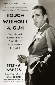 Title: Tough Without a Gun: The Life and Extraordinary Afterlife of Humphrey Bogart, Author: Stefan Kanfer