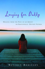 Title: Longing for Daddy: Healing from the Pain of an Absent or Emotionally Distant Father, Author: Monique Robinson
