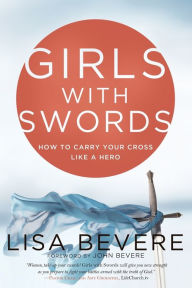 Title: Girls with Swords: How to Carry Your Cross Like a Hero, Author: Lisa Bevere