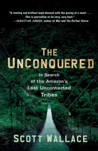 Title: The Unconquered: In Search of the Amazon's Last Uncontacted Tribes, Author: Scott Wallace