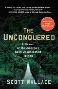 Title: The Unconquered: In Search of the Amazon's Last Uncontacted Tribes, Author: Scott Wallace
