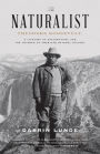 The Naturalist: Theodore Roosevelt, A Lifetime of Exploration, and the Triumph of American Natural History